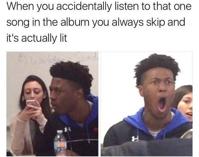 When you accidentally listen to that one song in the album you always skip and it's actually lit - meme
