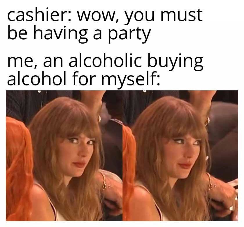 Buying enough alcohol to worry the cashier but it’s just a Tuesday night - meme