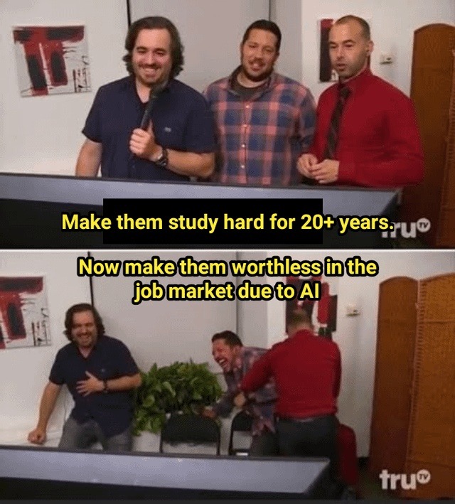 ﻿Make them study hard for 20+ years uo Nowmakethemworthlessinthe jobmarketdueto AI truo