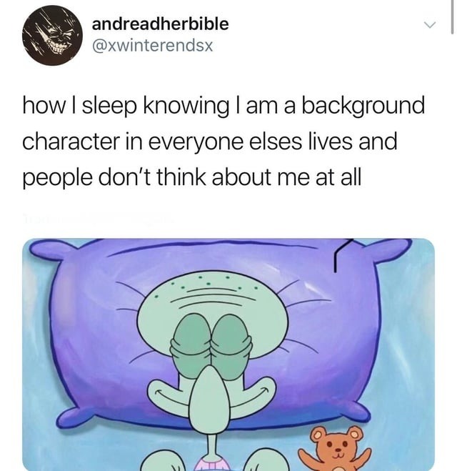 ﻿andreadherbible @xwinterendsx how | sleep knowing am a background character in everyone elses lives and people don’t think about me at all