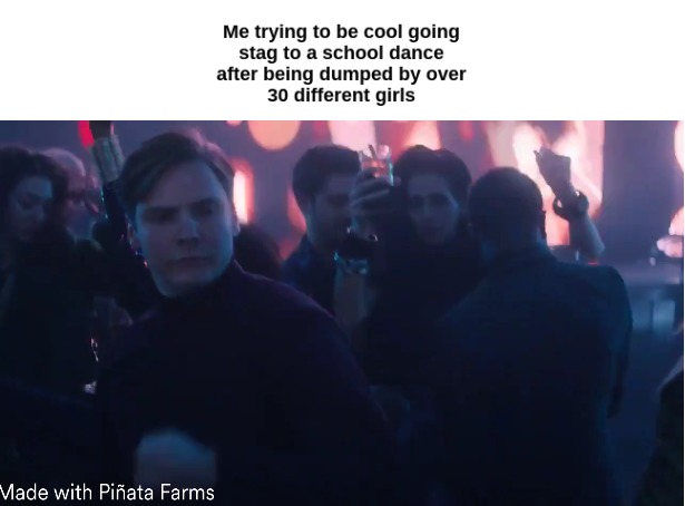 Me trying to be cool going stag to a school dance after being dumped by over 30 different girls - meme