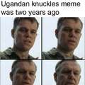 When you realize the Ugandan knuckles meme was to years ago