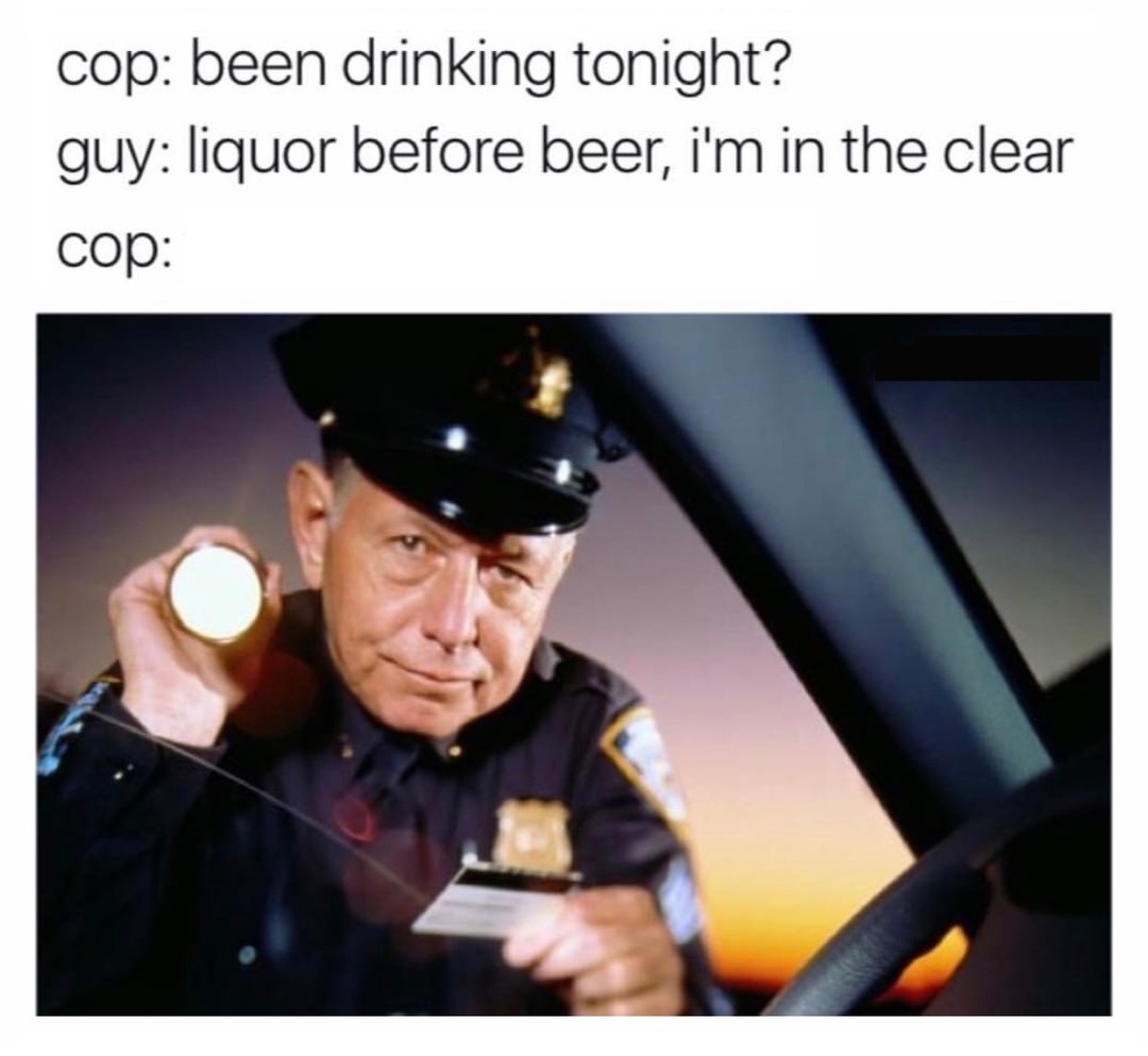 Liquor before beer, I'm in the clear - meme