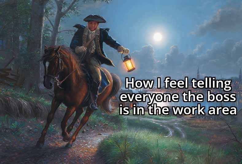 ﻿How | feel telling everyone the boss is in the workarea