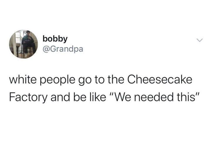 I am white and never said this but I also have never been to cheesecake factory so I cant say I forsure wouldn't say it - meme