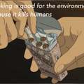 Technically, smoking is good for the envirnment because it kills humans