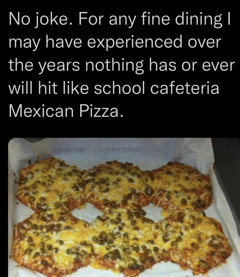 ﻿No joke  For any fine dining | may have experienced over the years nothing has or ever will hit like school cafeteria Mexican Pizza_
