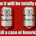 Why budweiser? ^^ drink america, it's good for ya