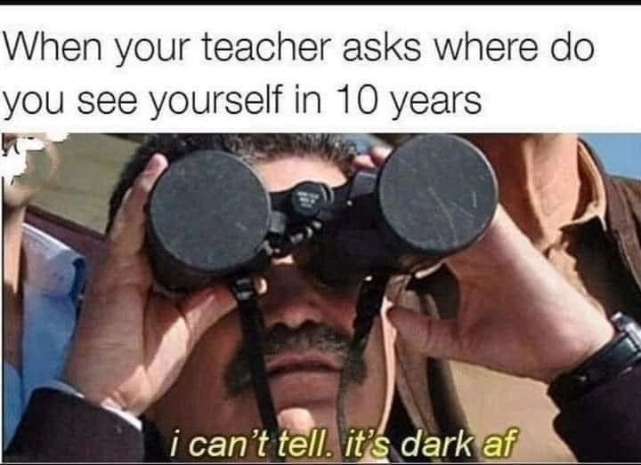 Where do I see myself in 10 years? Bro I can't even see tomorrow - meme