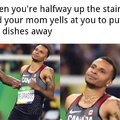 When you are halfway up the stairs and your mom yells at you to put the dishes away