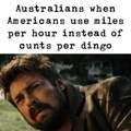 Australians when Americans use miles per hour instead of cunts per dingo