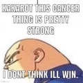 Heard your cancer is pretty strong…