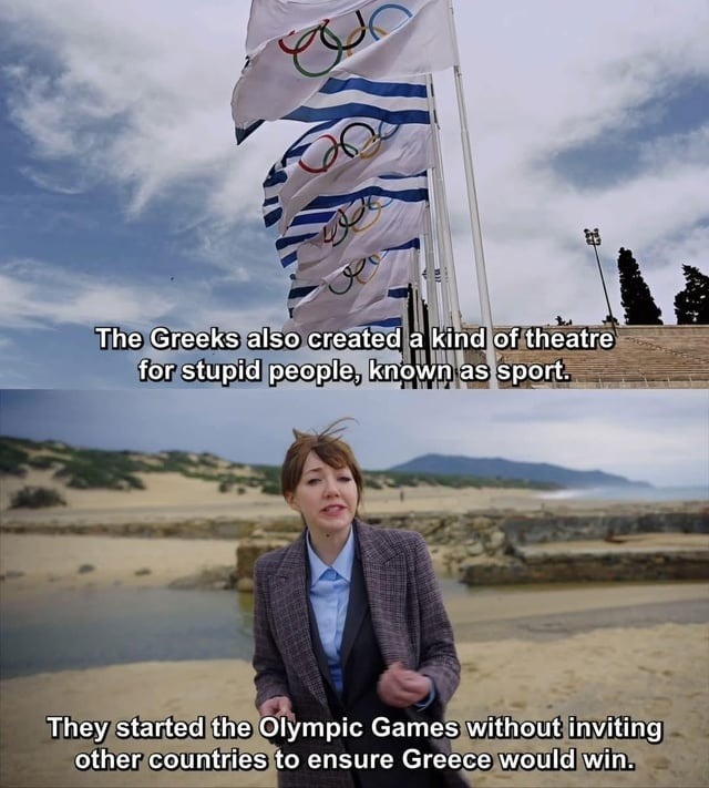 ﻿The Greeks also created a kind of theatre for stupid people, knownias sport: They started the Olympic Games without inviting other countries to ensure Greece would win: