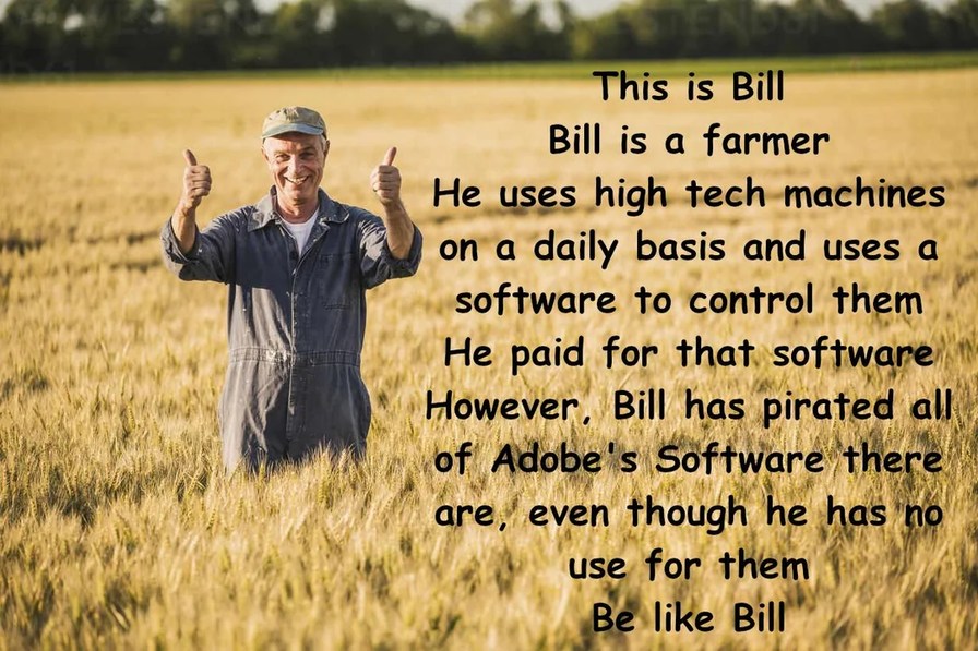 ﻿This is Bill Bill is a farmer He uses high tech machines on a daily basis and uses a software to control them He for that software However , Bill has pirated all of Adobe’s Software there are even though he has no use for them Be like Bill paid