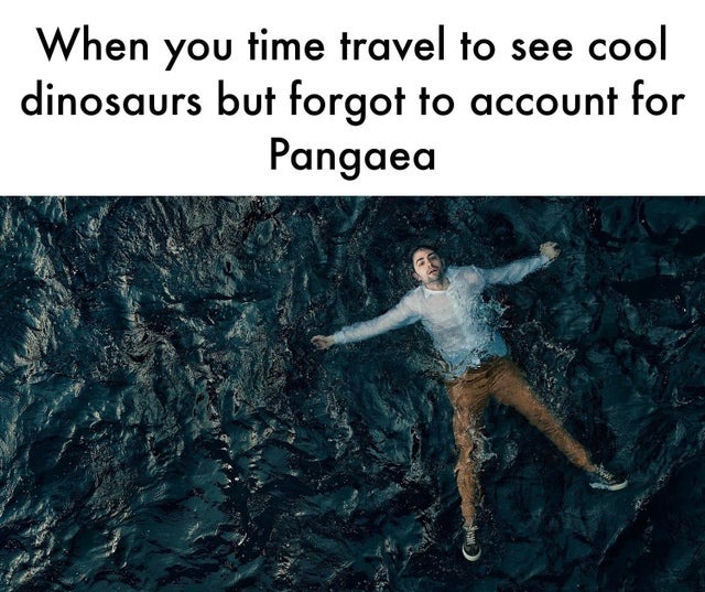 When you time travel to see cool dinosaurs but forgot to account for Pangea - meme