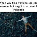 When you time travel to see cool dinosaurs but forgot to account for Pangea