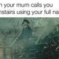 When your mum calls you downstairs using your full name