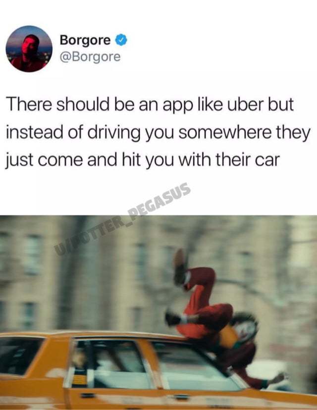 There should be an app like Uber but instead of driving you somewhere they just come and hit you with their car - meme