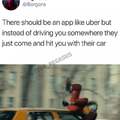 There should be an app like Uber but instead of driving you somewhere they just come and hit you with their car