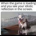 When the game is loading and you see your idiotic reflection in the screen