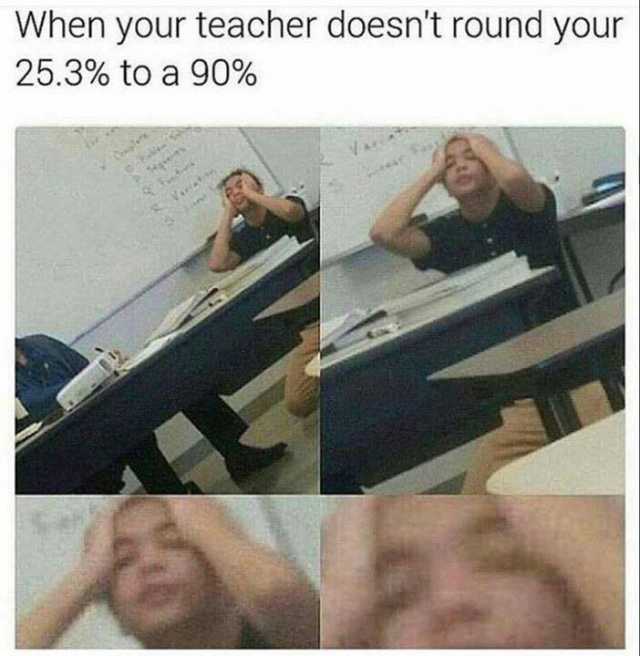 When your teacher doesn't roud your 25.3% to a 90% - meme
