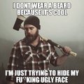 Its true, that's why i have a beard.