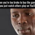 When you are too broke to buy the game so you just watch others play on Youtube