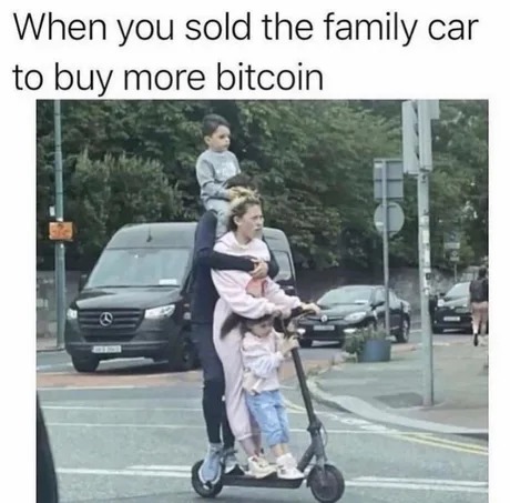 When you sold the family car to buy more bitcoin. - meme