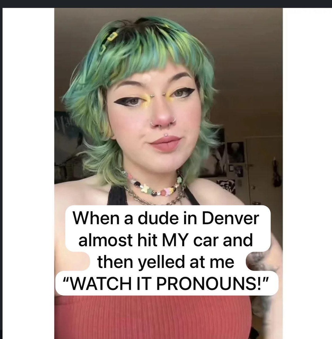 ﻿When a dude in Denver almost hit MY car and then yelled at me “WATCH IT PRONOUNSW”