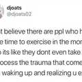 That's why you exercise to deal with the trauma