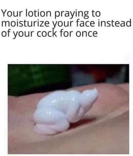 Think of the lotion you monster!!! - meme
