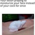 Think of the lotion you monster!!!