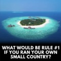 What would be rule 1 if you ran your own small country?