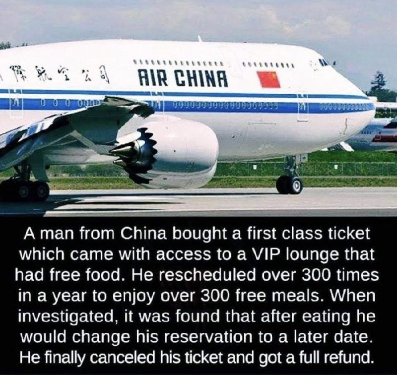 ﻿’#>* %1 AIR CHINA VuL Tlr 9eednestdaptateer A man from China bought a first class ticket which came with access tO a VIP lounge that had free food. He rescheduled over 300 times in a year to enjoy over 300 free meals. When investigated, it was found that after eating he would change his reservation to a later date He finally canceled his ticket and got a full refund