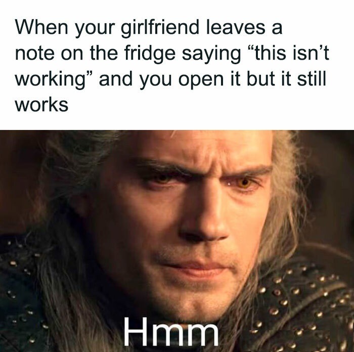 ﻿When your girlfriend leaves a note on the fridge saying “this isn’t working” and you open it but it still works Hmm