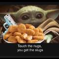 Touch the nugs you get the slugs