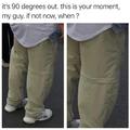 This is your moment. Ultra cool pants