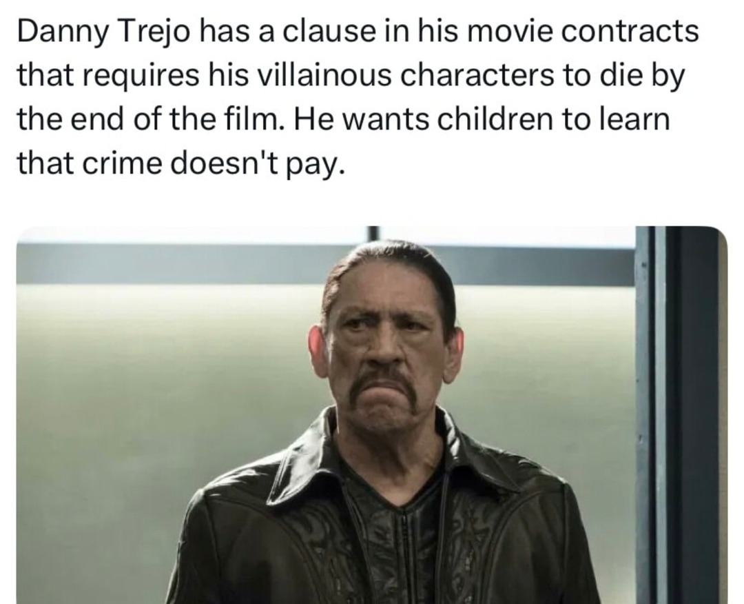 ﻿Danny Trejo has a clause in his movie contracts that requires his villainous characters to die by the end of the film He wants children to learn that crime doesn’t pay: