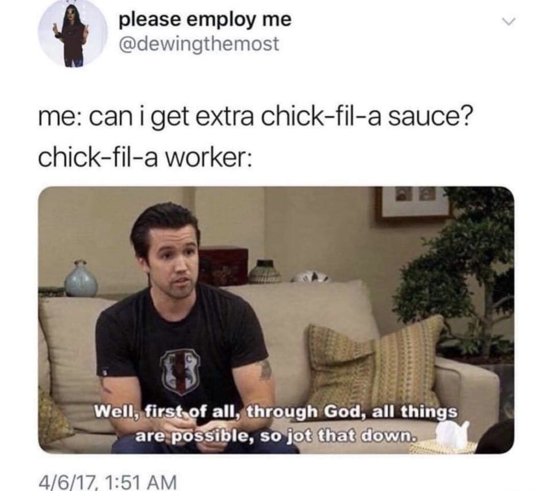 ﻿please employ me @dewingthemost me: can i get extra chick-fil-a sauce? chick-fil-a worker: Well; first of all, through God, all things are possible, so jot that downb 4/6/17 1:51 AM