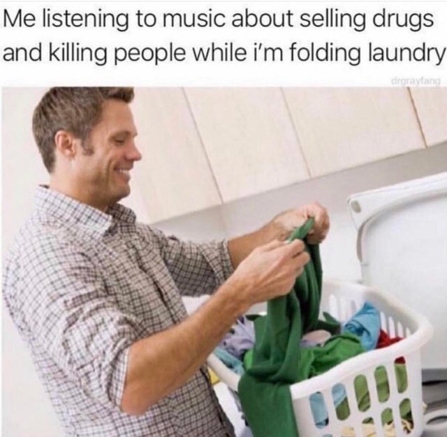 Me listening to music about selling drugs and killing people while I'm folding laundry - meme