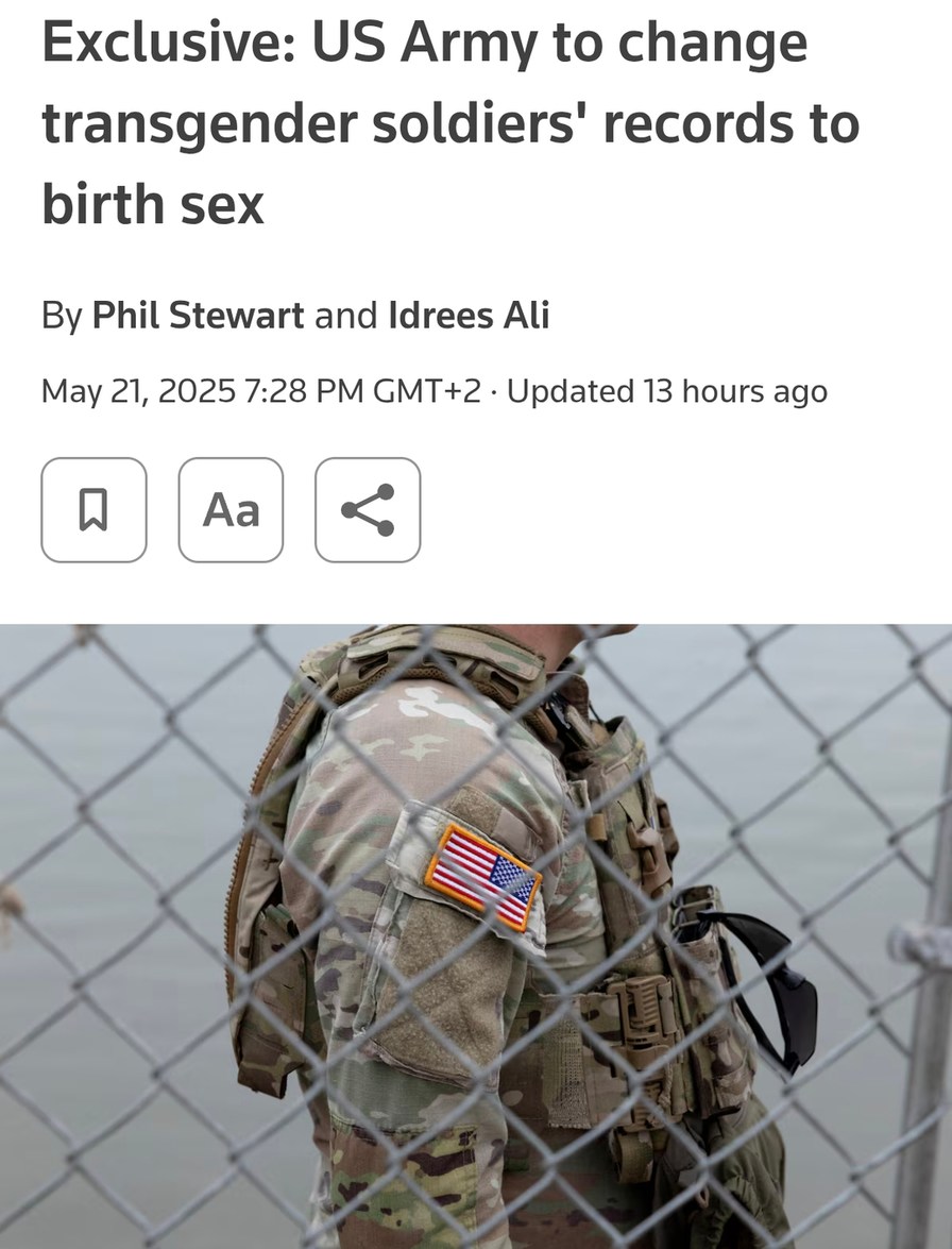 ﻿Exclusive: US Army to change transgender soldiers’ records to birth sex By Phil Stewart and Idrees Ali 21,2025 7.28 PM GMT+2 . Updated 13 hours ago Aa May