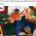 Not in my fucking house you mullet bitch