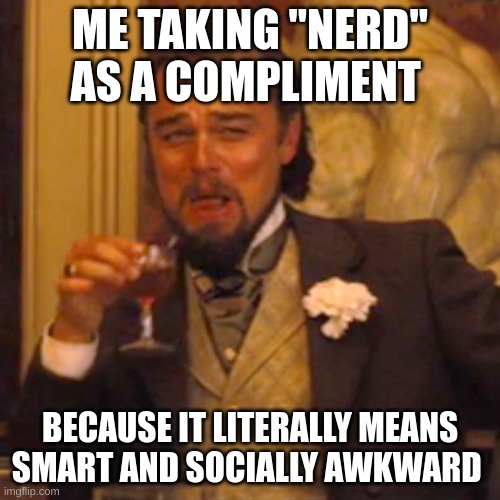 Me taking nerd as a compliment - meme