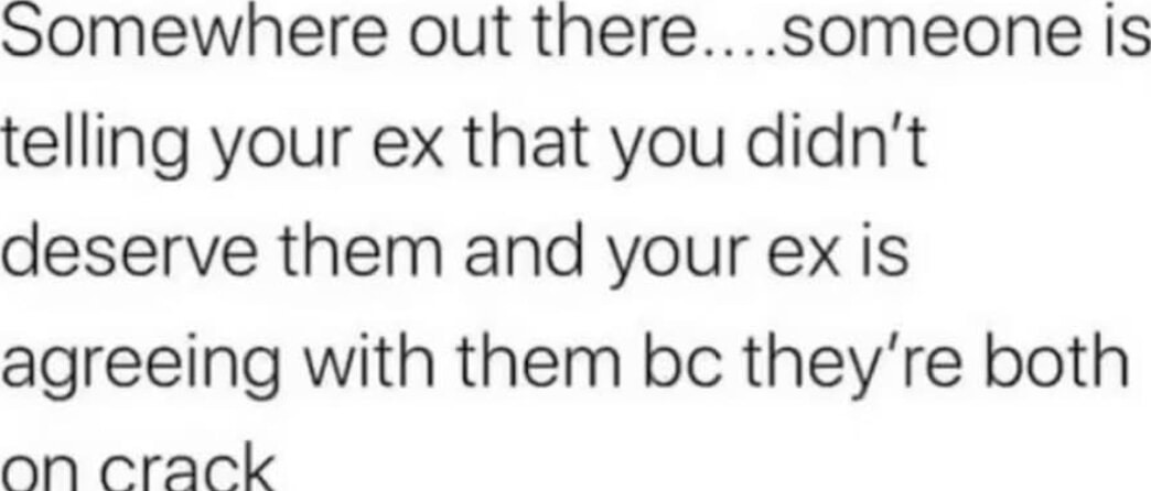 your ex agreeing with someone high on crack that you sucked? iconic - meme