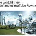 The world if they didn't make Youtube Rewind