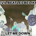 Evil Beatles be like: