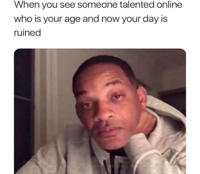 When you see someone talented online who is your age and now your day is ruined - meme
