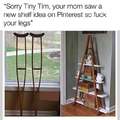 Sorry Tiny Tim, your mom saw a new shelf idea on Pinterest so fuck your legs