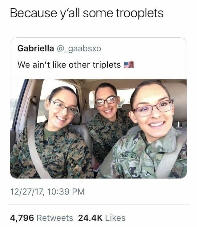 Get it??? because they’re troops that are also triplets? I wonder what their buttholes look like? - meme