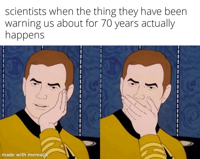 Scientists when the thing they have been warning us about for 70 years actually happens - meme
